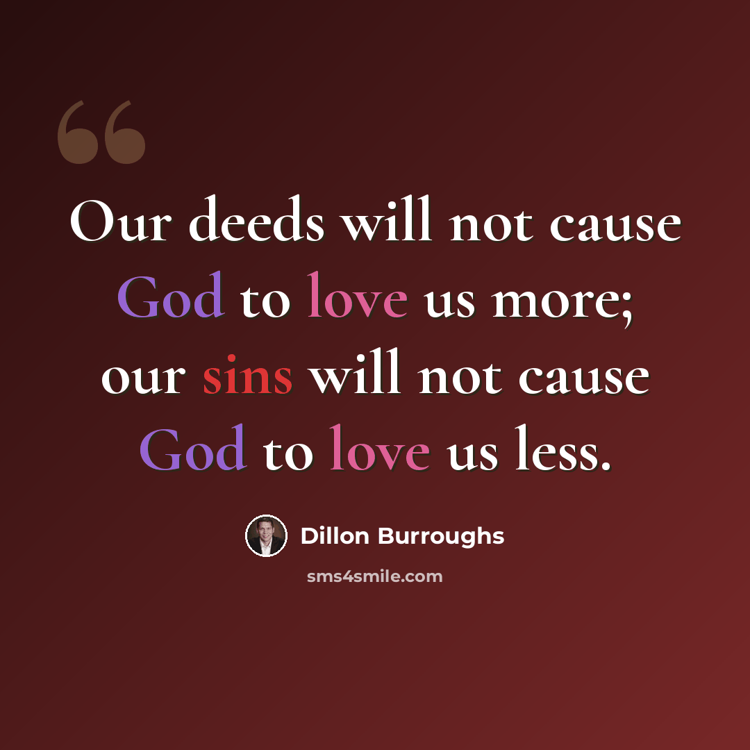 “Our deeds will not cause God to love us more; our sins will not cause God to love us less.” quote by Dillon Burroughs