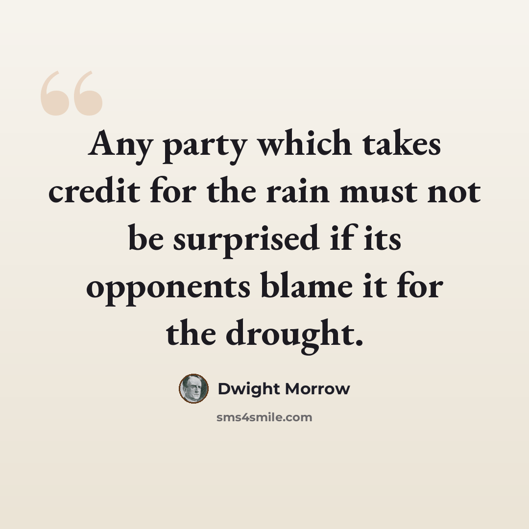 “Any party which takes credit for the rain must not be surprised if its opponents blame it for the drought.” quote by Dwight Morrow