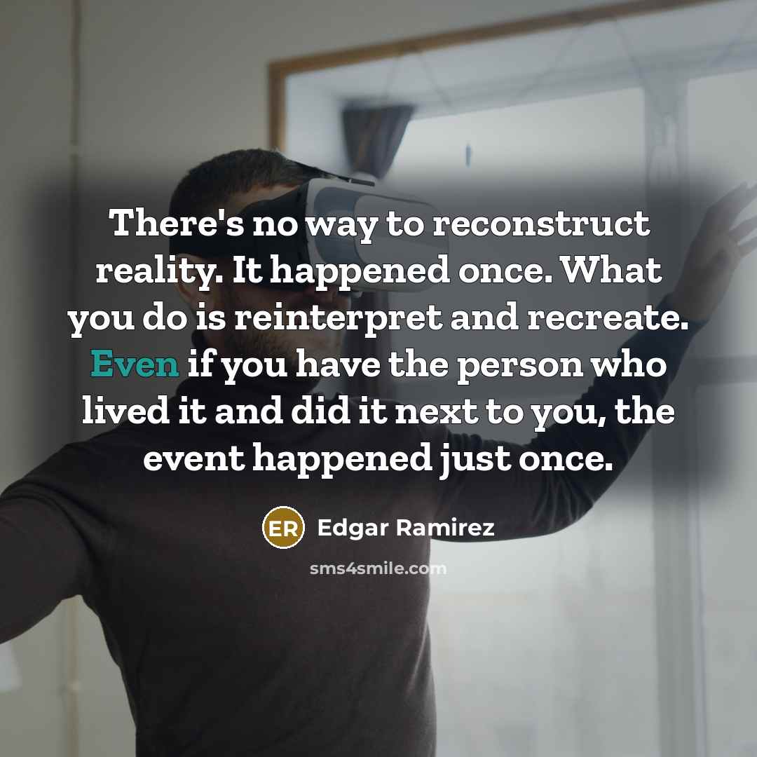 “There's no way to reconstruct reality. It happened once. What you do is reinterpret and recreate. Even if you have the person who lived it and did it next to you, the event happened just once.” quote by Edgar Ramirez