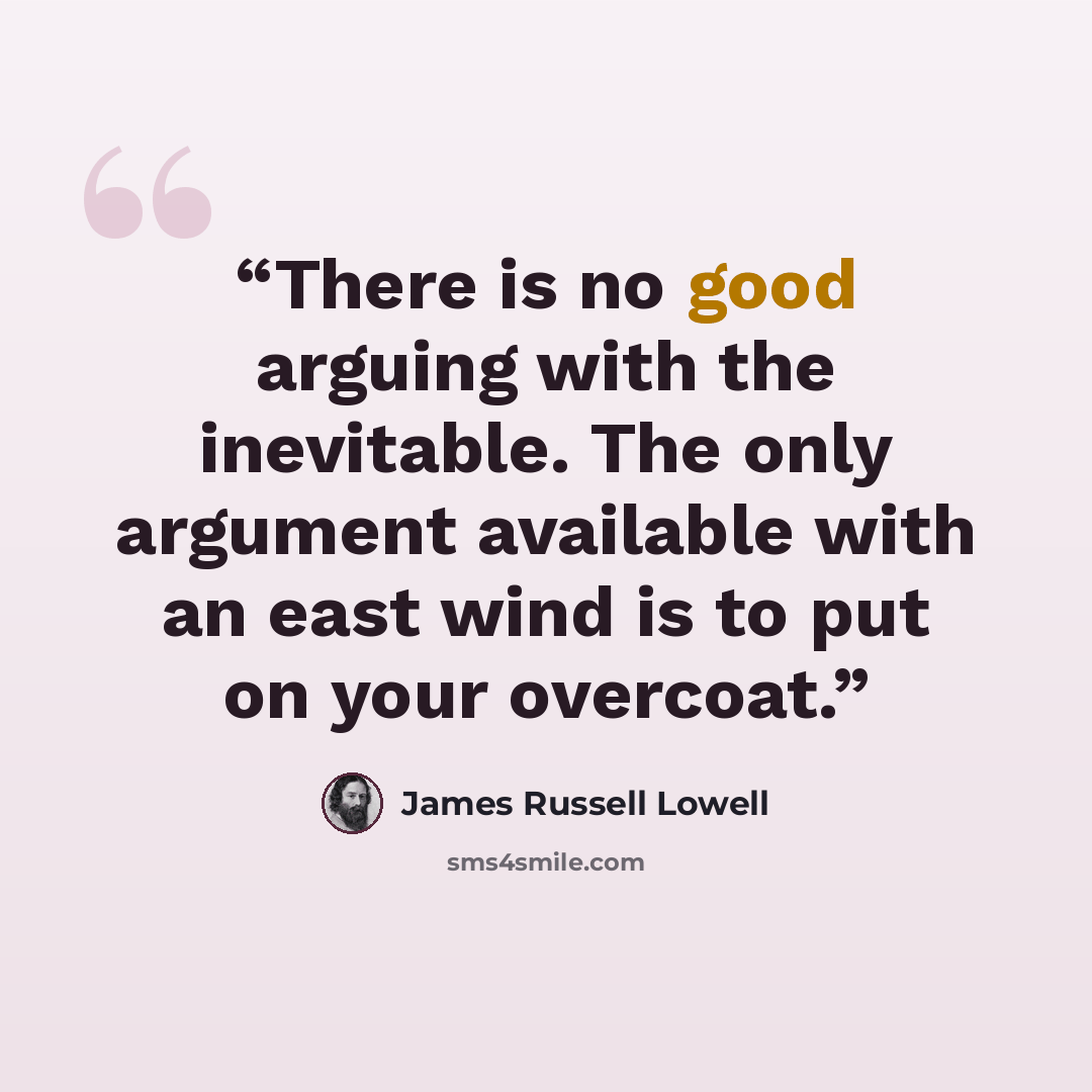 “There is no good arguing with the inevitable. The only argument available with an east wind is to put on your overcoat.” quote by James Russell Lowell