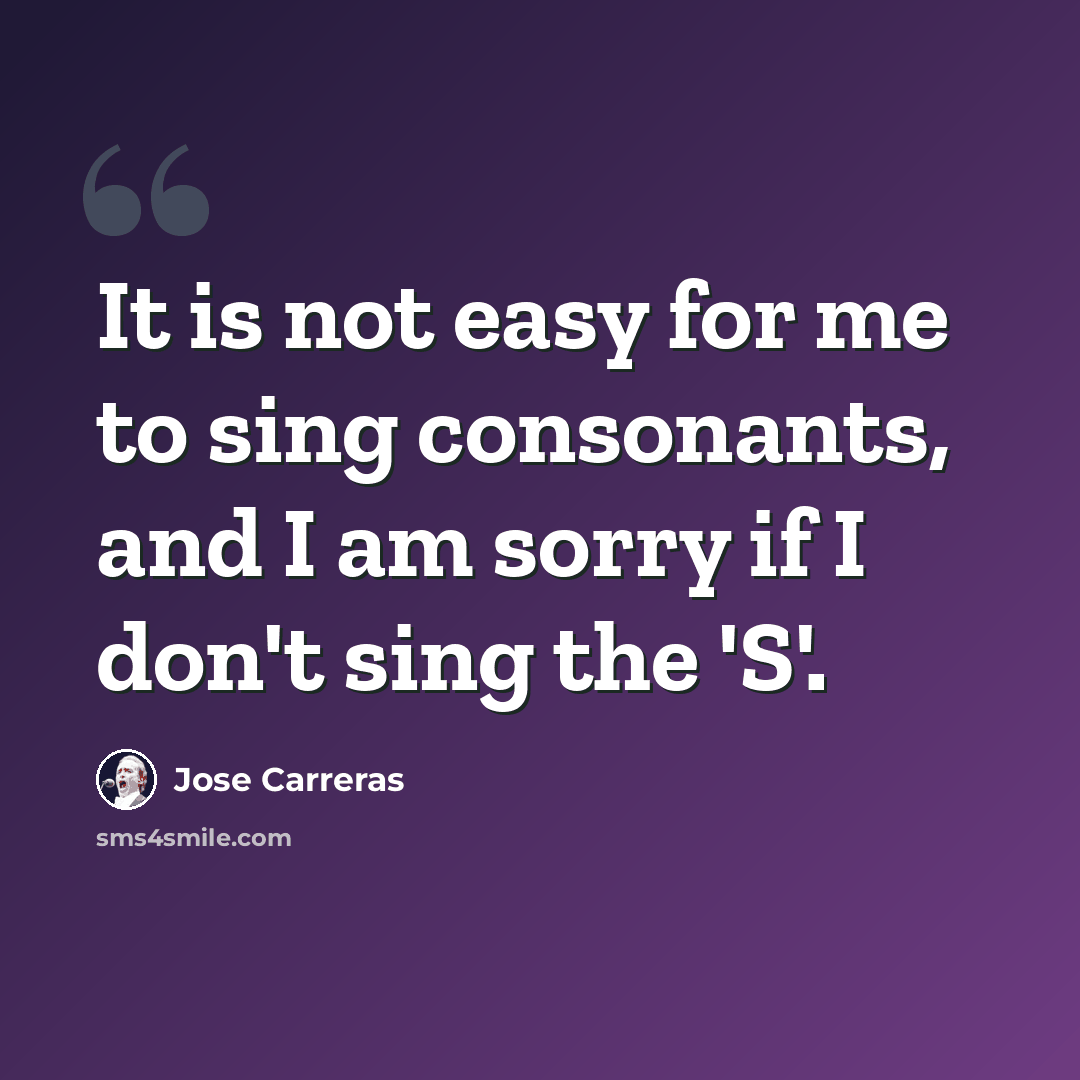 “It is not easy for me to sing consonants, and I am sorry if I don't sing the 'S'.” quote by Jose Carreras