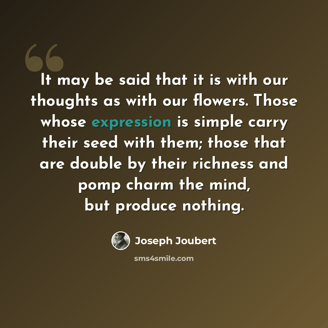“It may be said that it is with our thoughts as with our flowers. Those whose expression is simple carry their seed with them; those that are double by their richness and pomp charm the mind, but produce nothing.” quote by Joseph Joubert