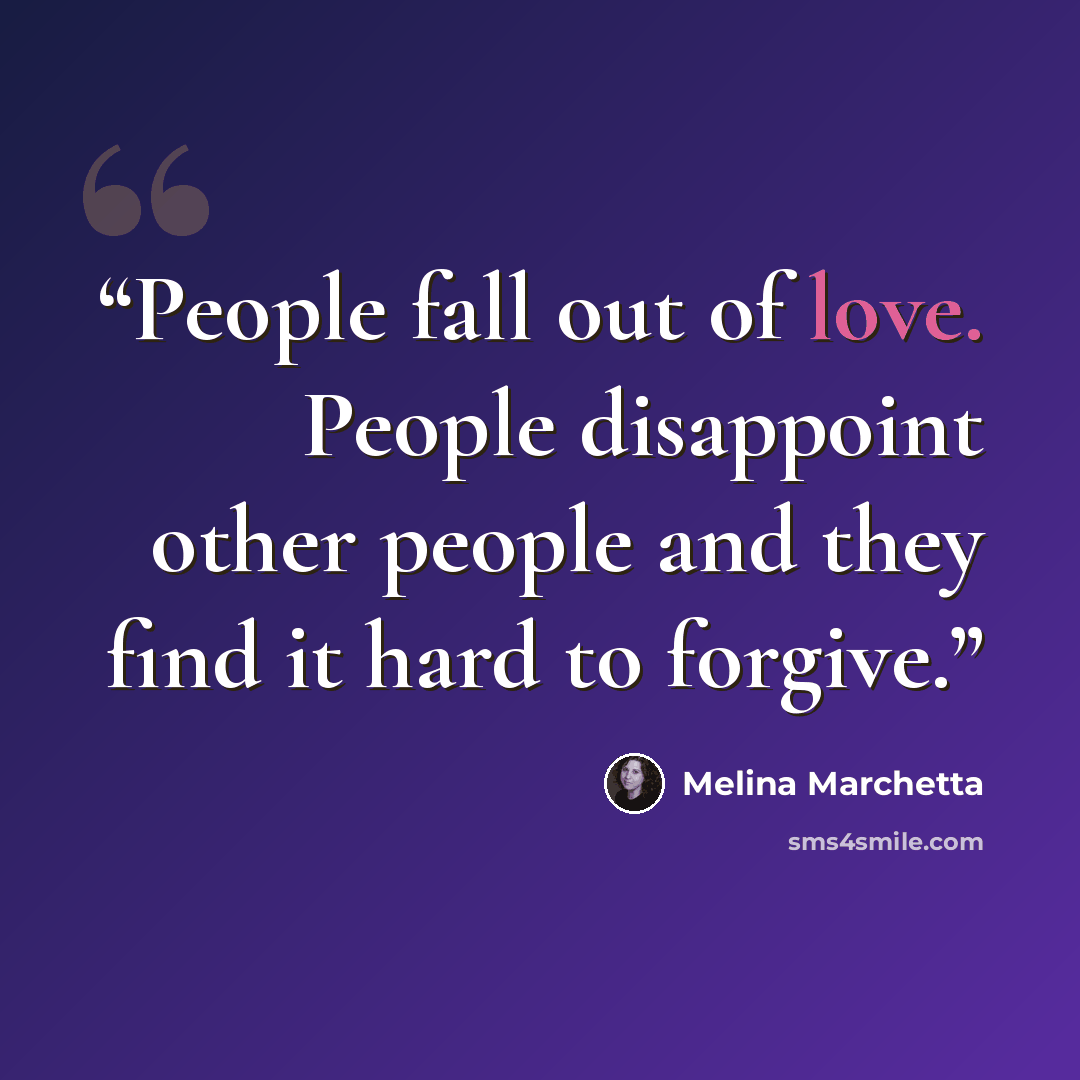 “People fall out of love. People disappoint other people and they find it hard to forgive.” quote by Melina Marchetta