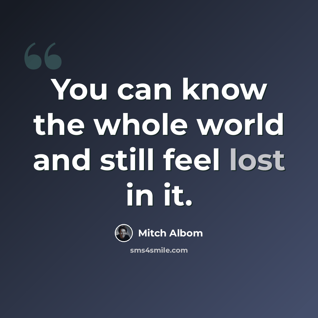 “You can know the whole world and still feel lost in it.” quote by Mitch Albom
