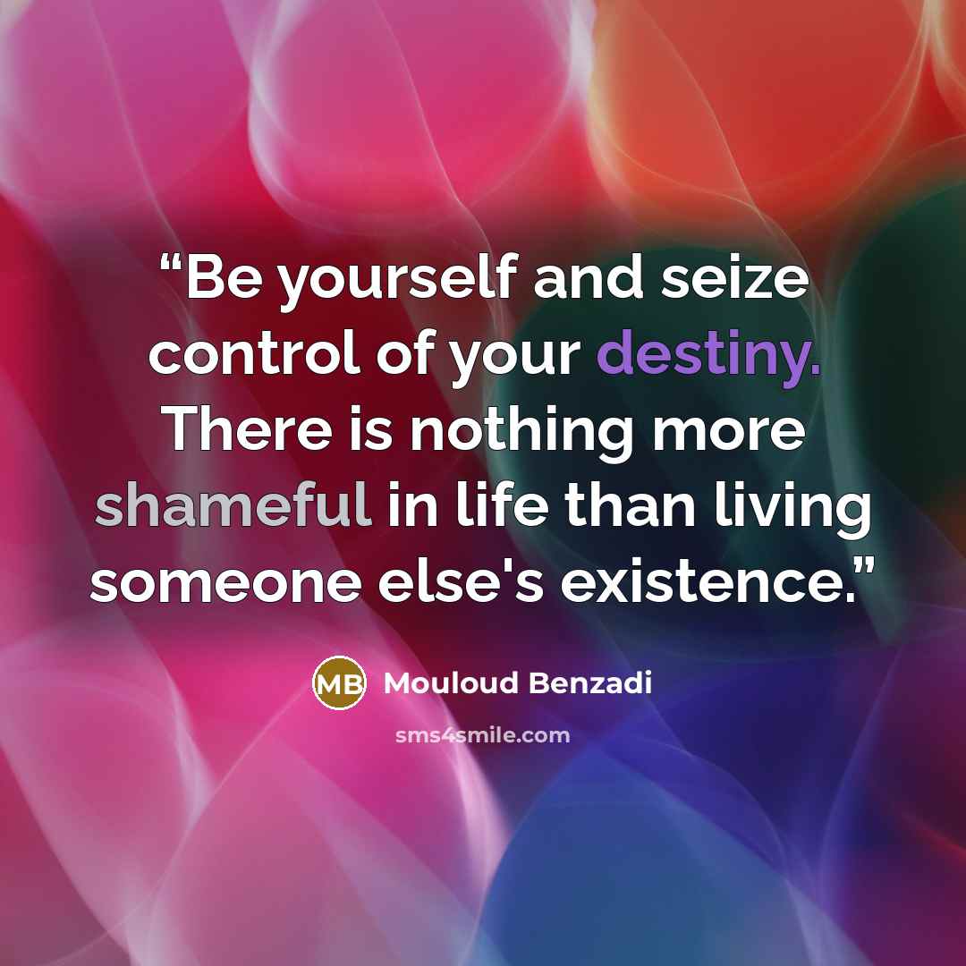 “Be yourself and seize control of your destiny. There is nothing more shameful in life than living someone else's existence.” quote by Mouloud Benzadi