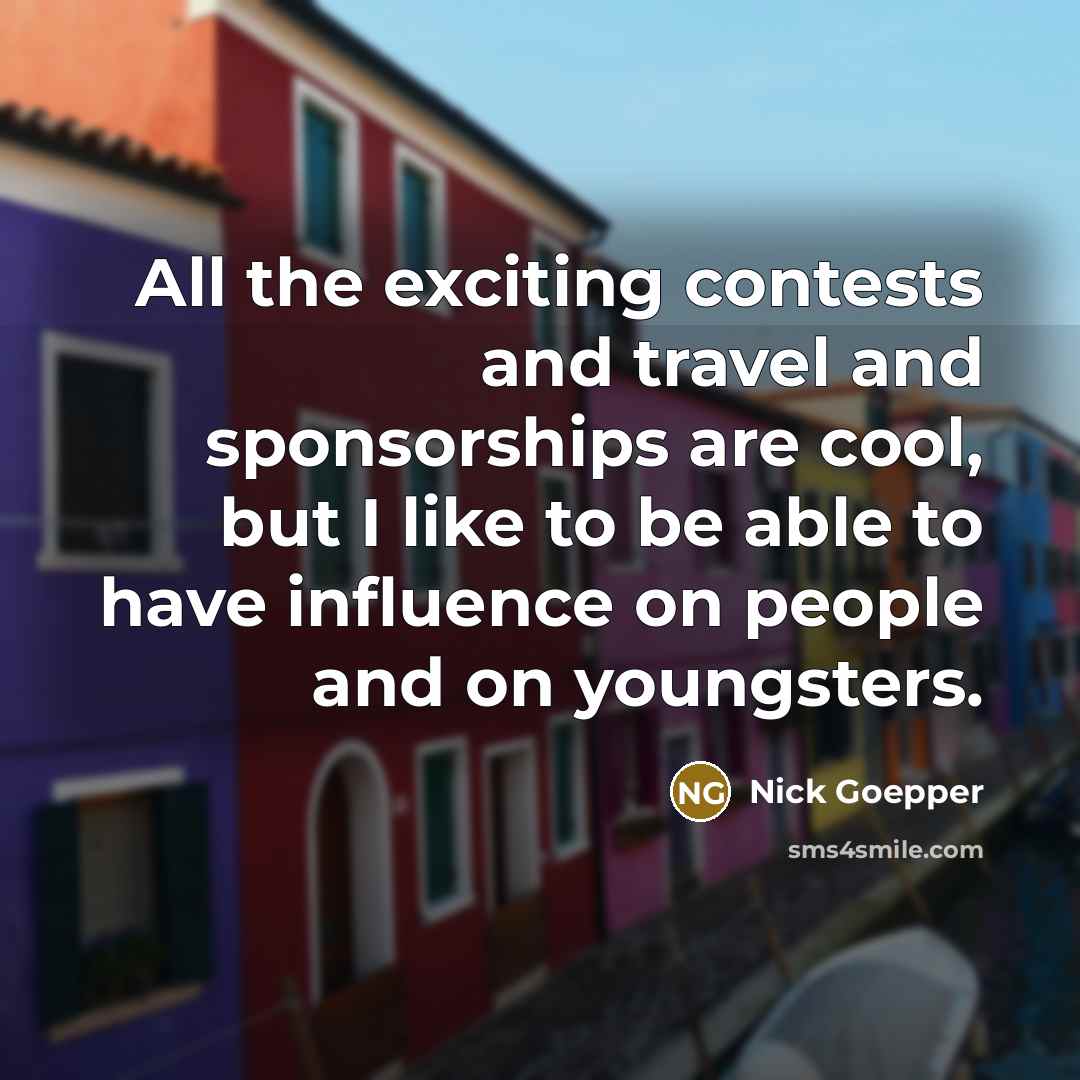 “All the exciting contests and travel and sponsorships are cool, but I like to be able to have influence on people and on youngsters.” quote by Nick Goepper