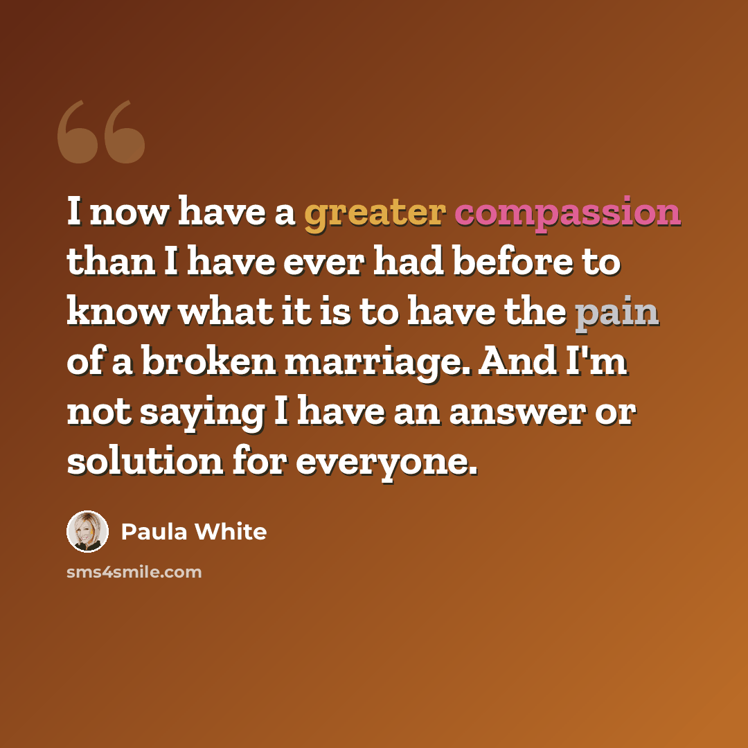 “I now have a greater compassion than I have ever had before to know what it is to have the pain of a broken marriage. And I'm not saying I have an answer or solution for everyone.” quote by Paula White