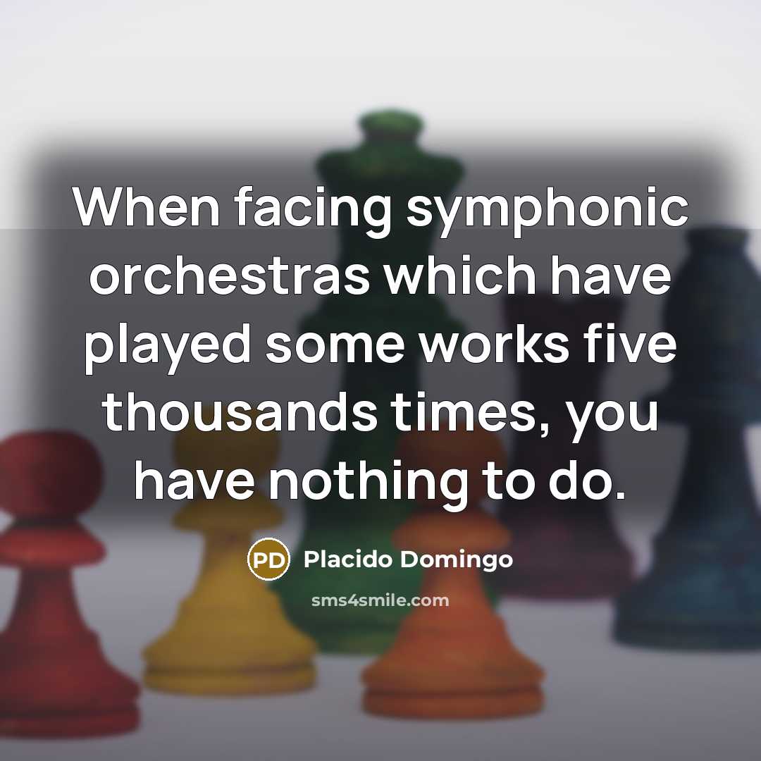 “When facing symphonic orchestras which have played some works five thousands times, you have nothing to do.” quote by Placido Domingo