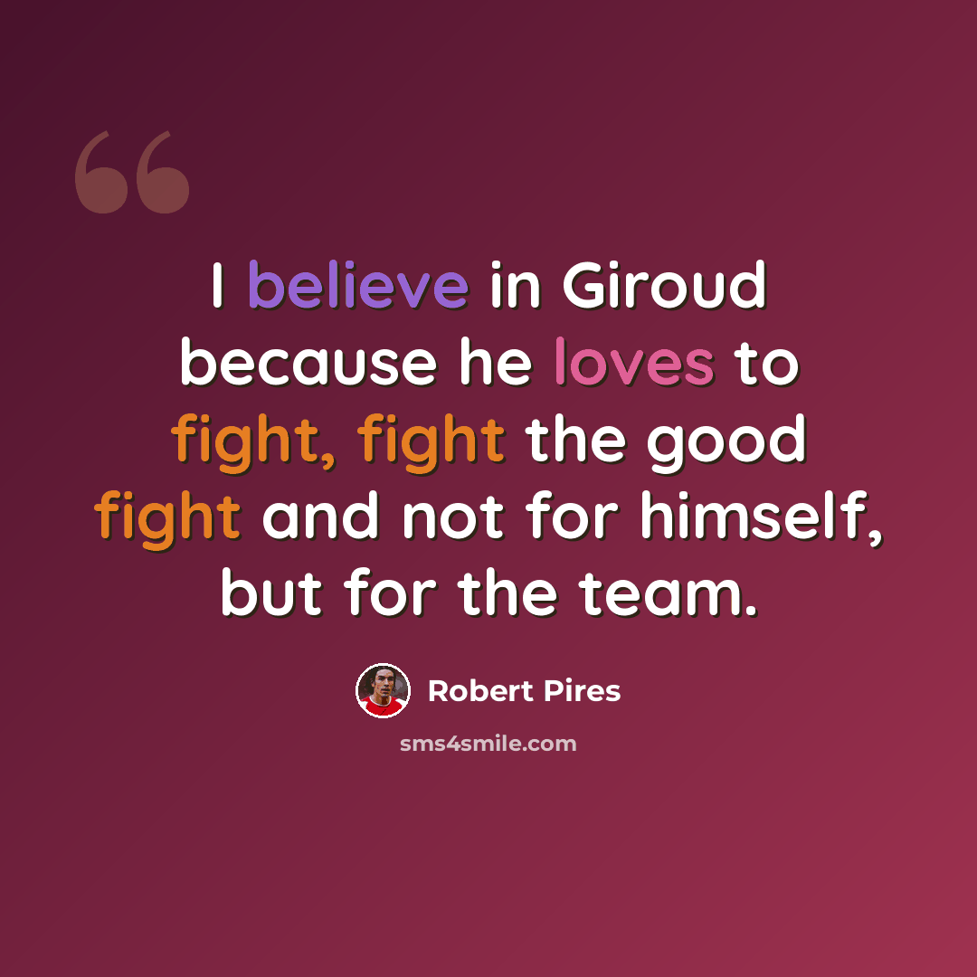 “I believe in Giroud because he loves to fight, fight the good fight and not for himself, but for the team.” quote by Robert Pires