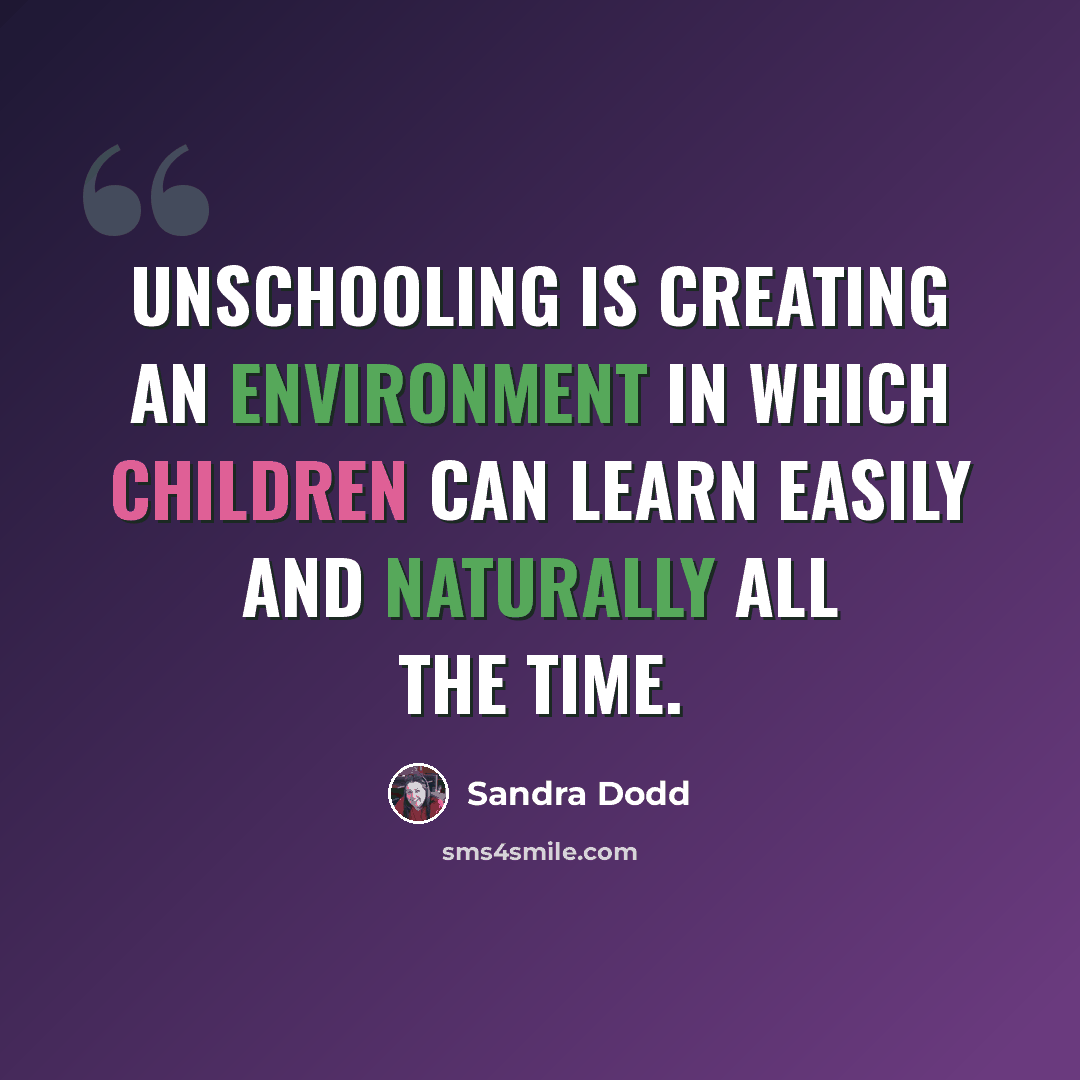 “Unschooling is creating an environment in which children can learn easily and naturally all the time.” quote by Sandra Dodd