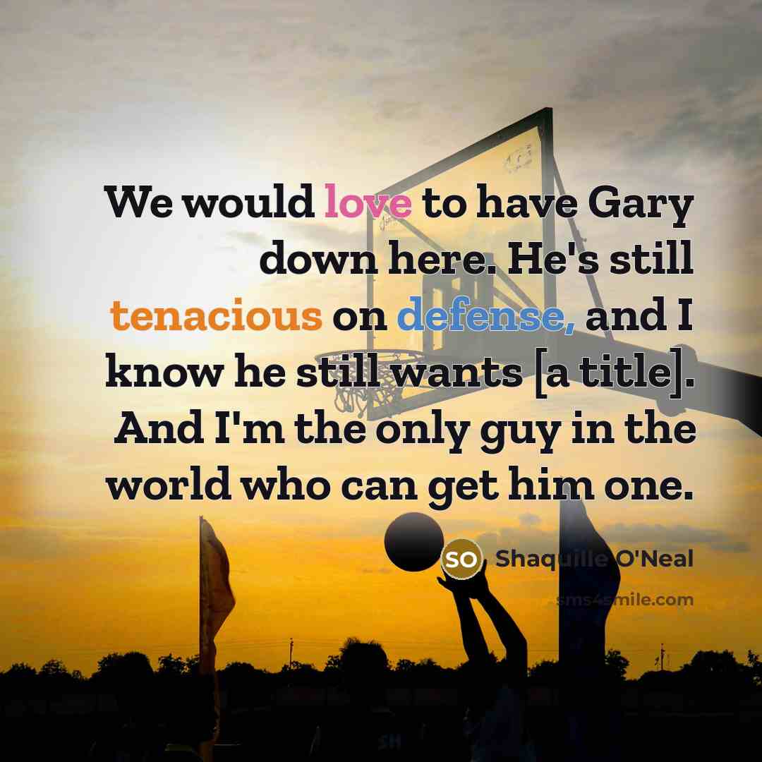 “We would love to have Gary down here. He's still tenacious on defense, and I know he still wants [a title]. And I'm the only guy in the world who can get him one.” quote by Shaquille O'Neal