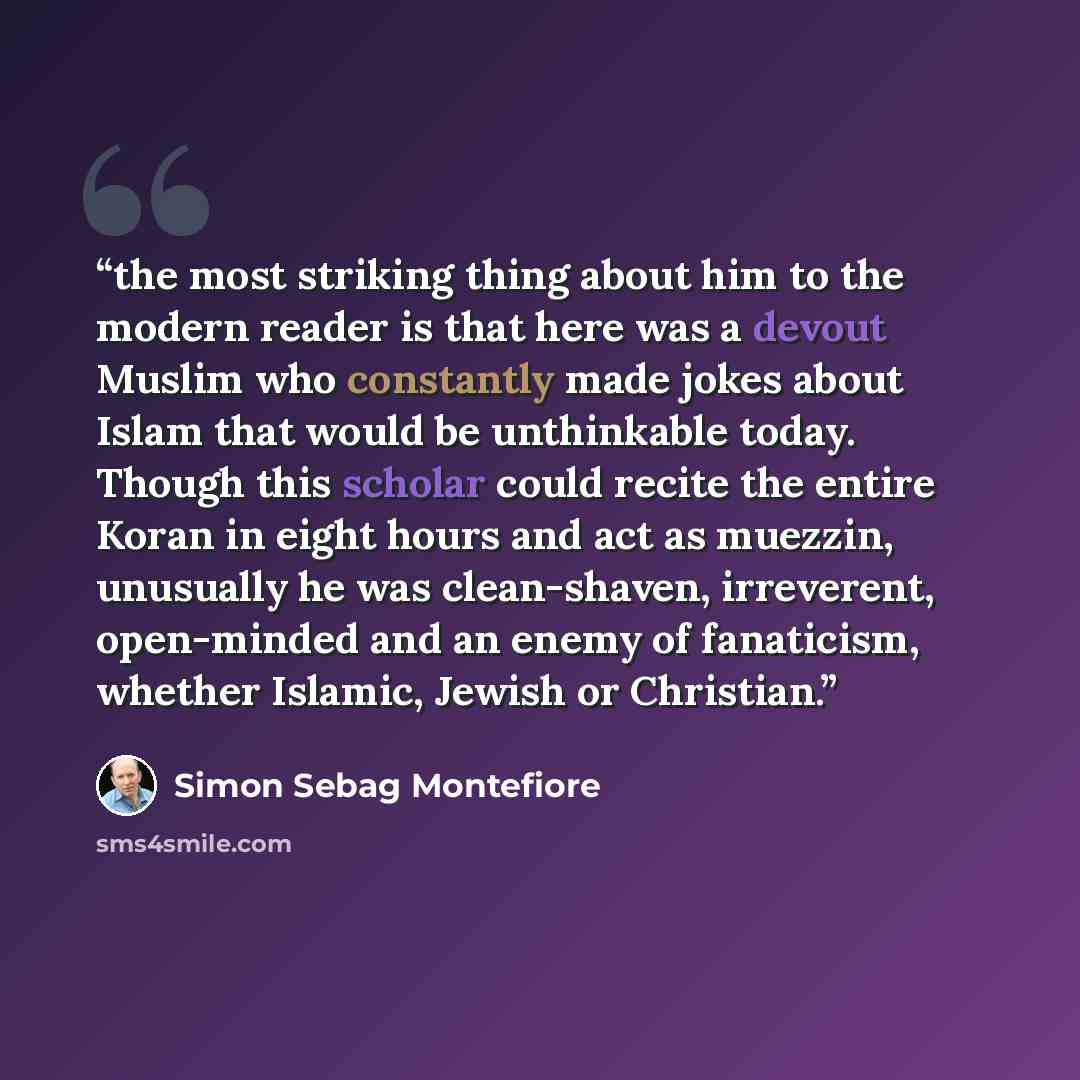 “the most striking thing about him to the modern reader is that here was a devout Muslim who constantly made jokes about Islam that would be unthinkable today. Though this scholar could recite the entire Koran in eight hours and act as muezzin, unusually he was clean-shaven, irreverent, open-minded…” quote by Simon Sebag Montefiore