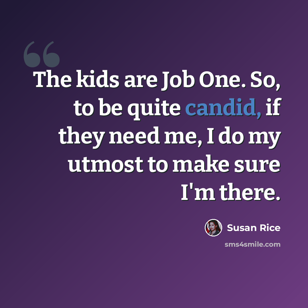 “The kids are Job One. So, to be quite candid, if they need me, I do my utmost to make sure I'm there.” quote by Susan Rice