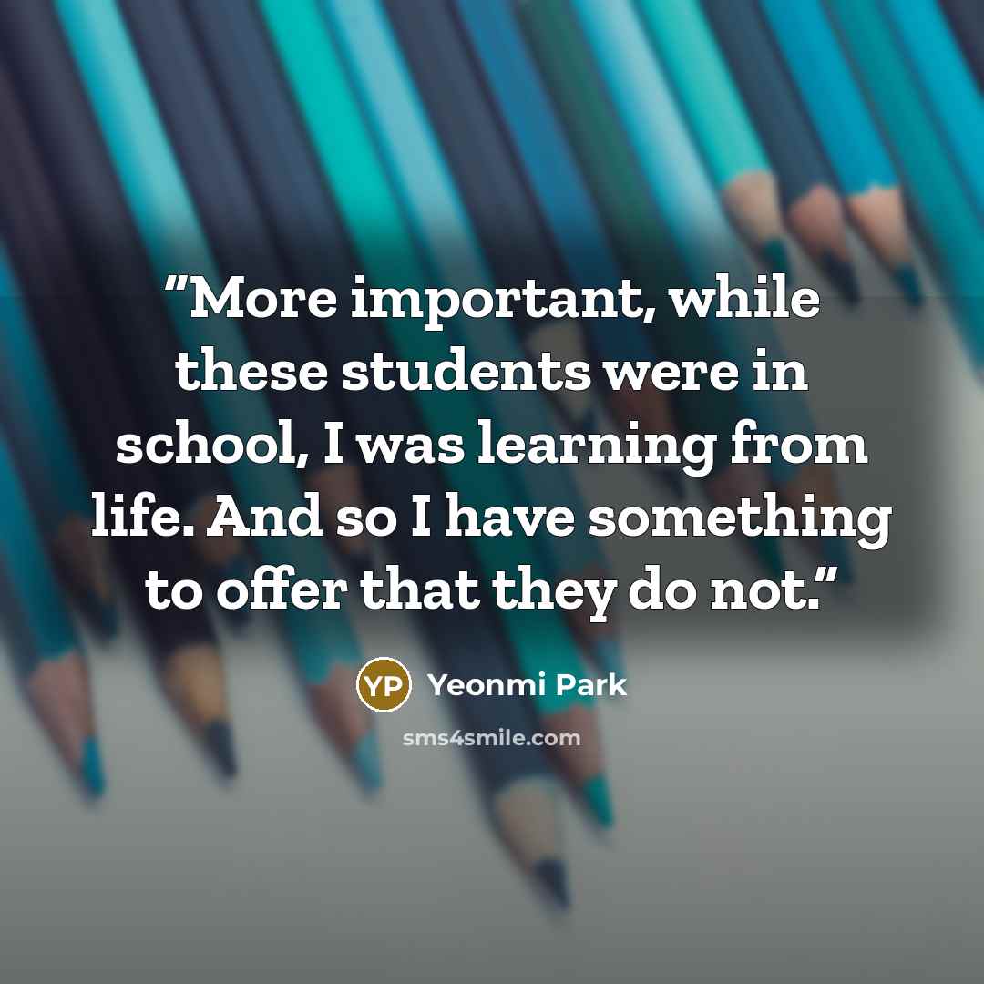 “More important, while these students were in school, I was learning from life. And so I have something to offer that they do not.” quote by Yeonmi Park