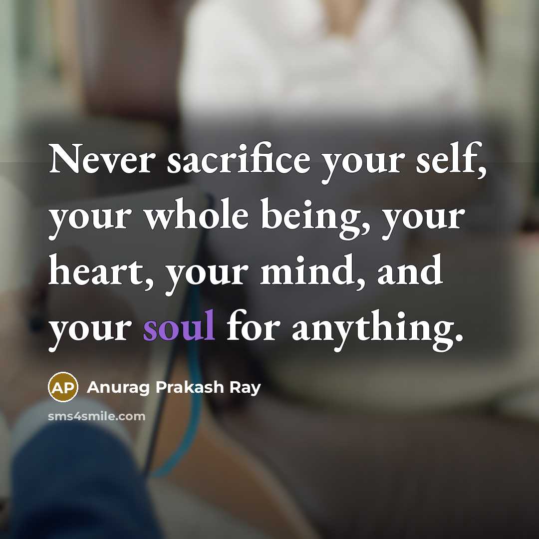 “Never sacrifice your self, your whole being, your heart, your mind, and your soul for anything.” quote by Anurag Prakash Ray