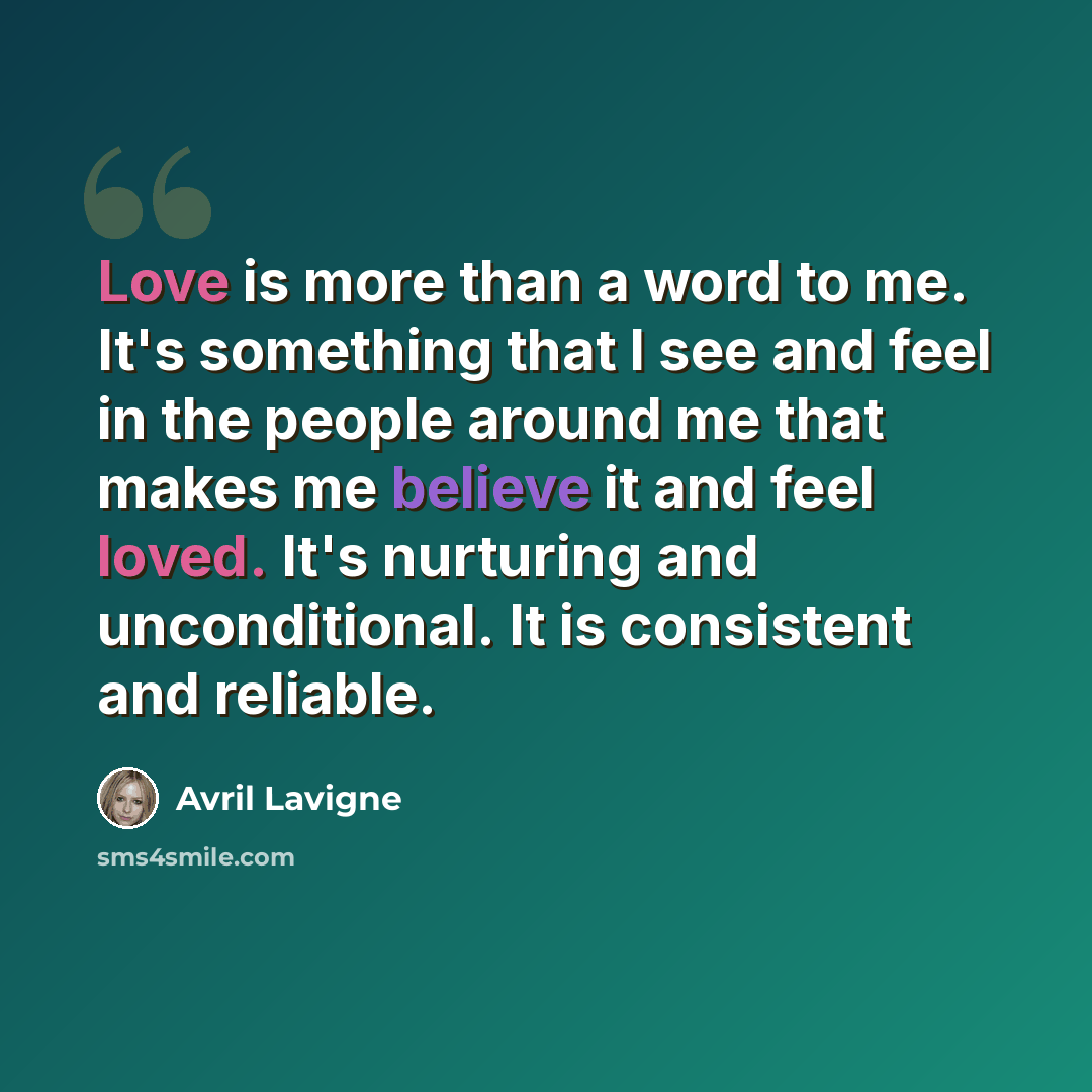 “Love is more than a word to me. It's something that I see and feel in the people around me that makes me believe it and feel loved. It's nurturing and unconditional. It is consistent and reliable.” quote by Avril Lavigne