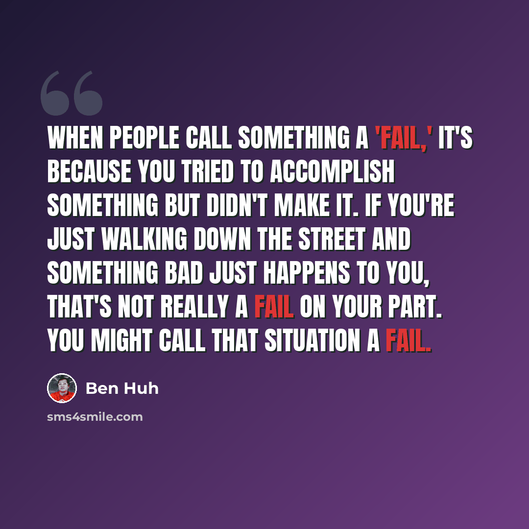 “When people call something a 'fail,' it's because you tried to accomplish something but didn't make it. If you're just walking down the street and something bad just happens to you, that's not really a fail on your part. You might call that situation a fail.” quote by Ben Huh