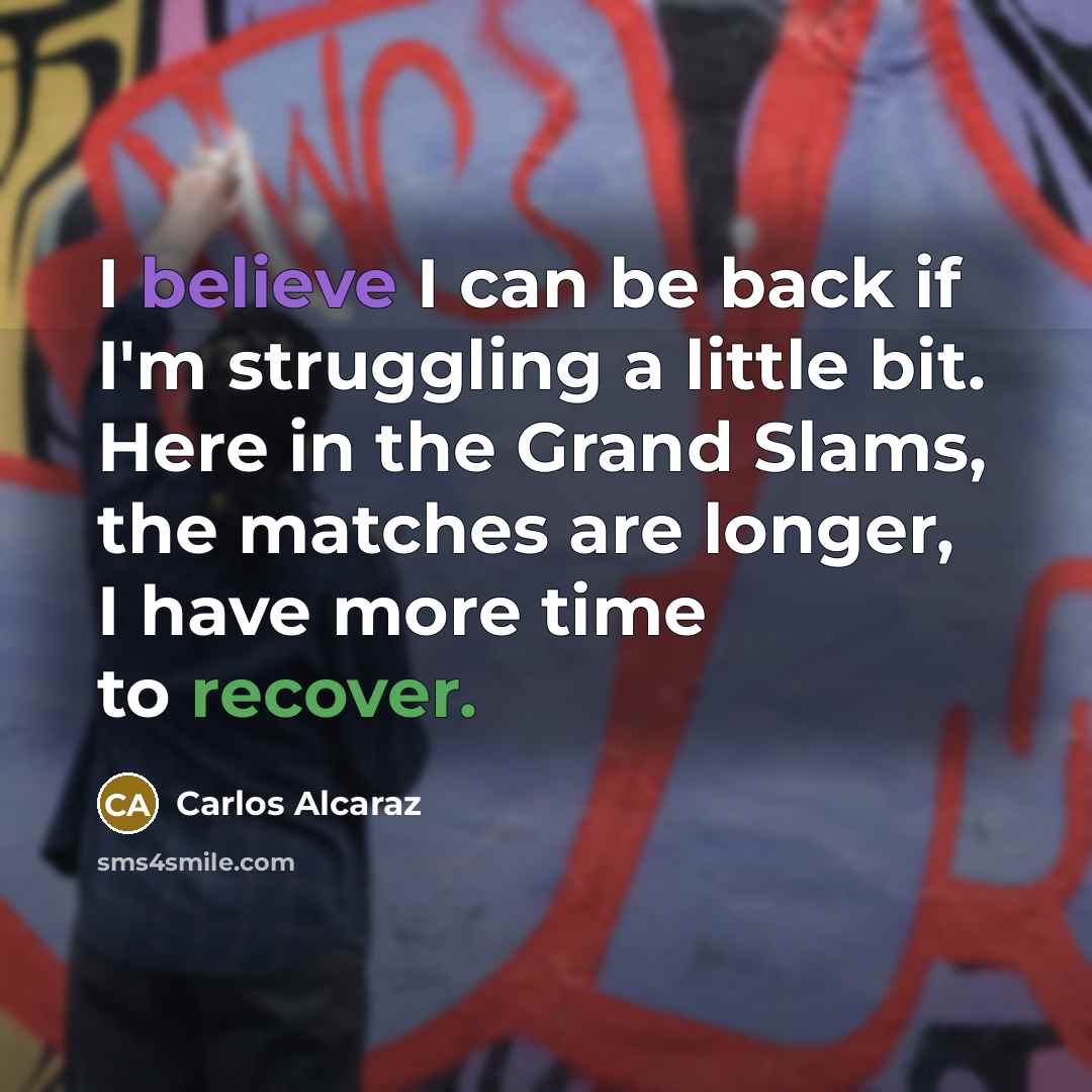 “I believe I can be back if I'm struggling a little bit. Here in the Grand Slams, the matches are longer, I have more time to recover.” quote by Carlos Alcaraz