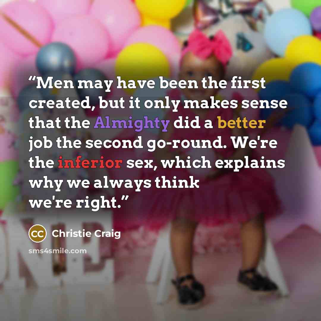 “Men may have been the first created, but it only makes sense that the Almighty did a better job the second go-round. We're the inferior sex, which explains why we always think we're right.” quote by Christie Craig