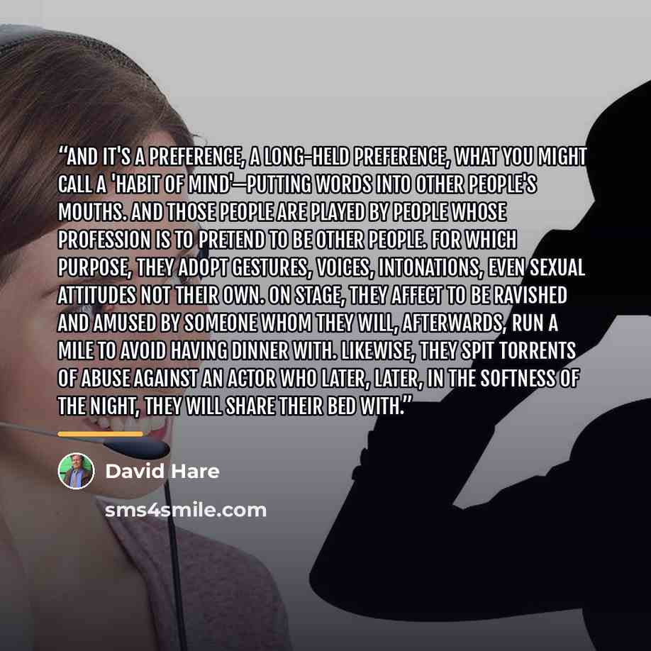 “And it's a preference, a long-held preference, what you might call a 'habit of mind'—putting words into other people's mouths. And those people are played by people whose profession is to pretend to be other people. For which purpose, they adopt gestures, voices, intonations, even sexual attitudes…” quote by David Hare