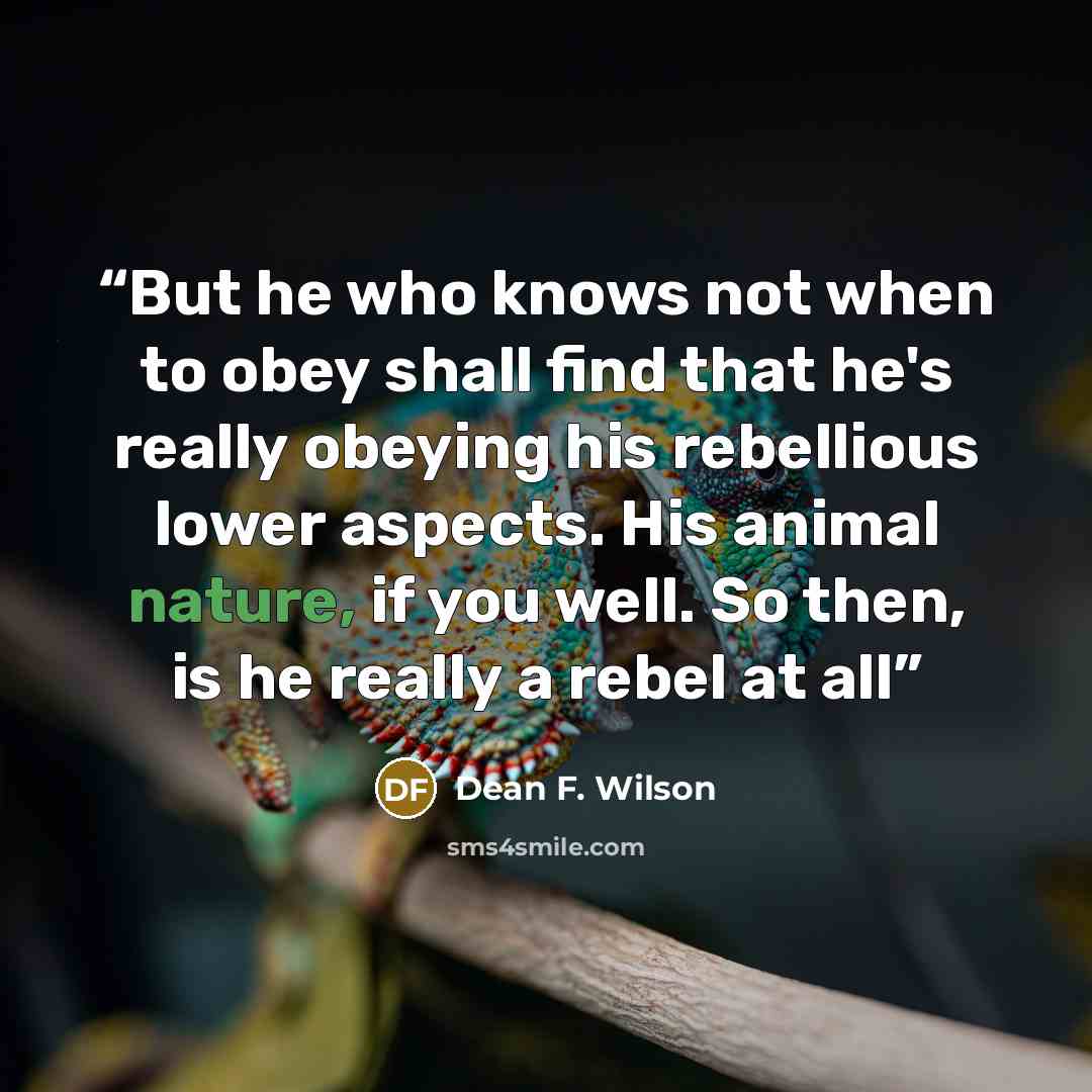 “But he who knows not when to obey shall find that he's really obeying his rebellious lower aspects. His animal nature, if you well. So then, is he really a rebel at all” quote by Dean F. Wilson