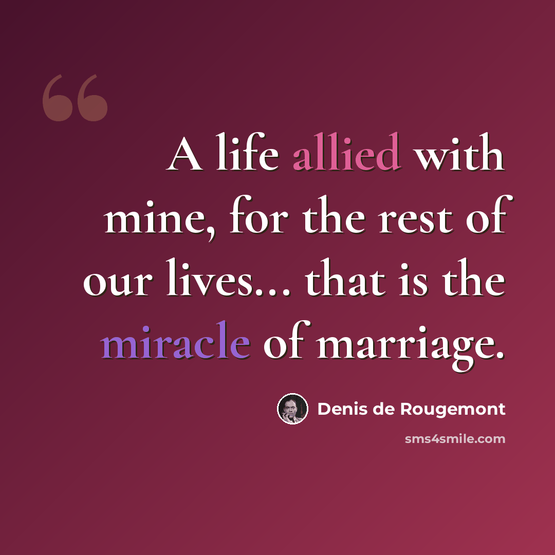 “A life allied with mine, for the rest of our lives... that is the miracle of marriage.” quote by Denis de Rougemont