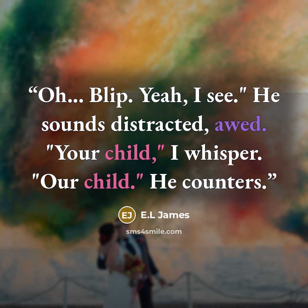 “Oh... Blip. Yeah, I see." He sounds distracted, awed. "Your child," I whisper. "Our child." He counters.” quote by E.L James