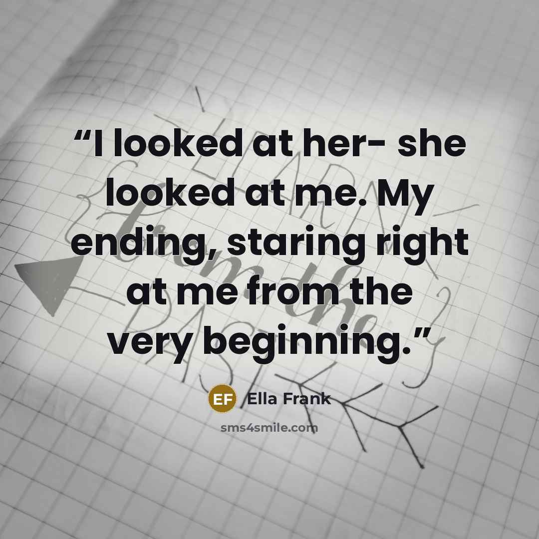 “I looked at her- she looked at me. My ending, staring right at me from the very beginning.” quote by Ella Frank