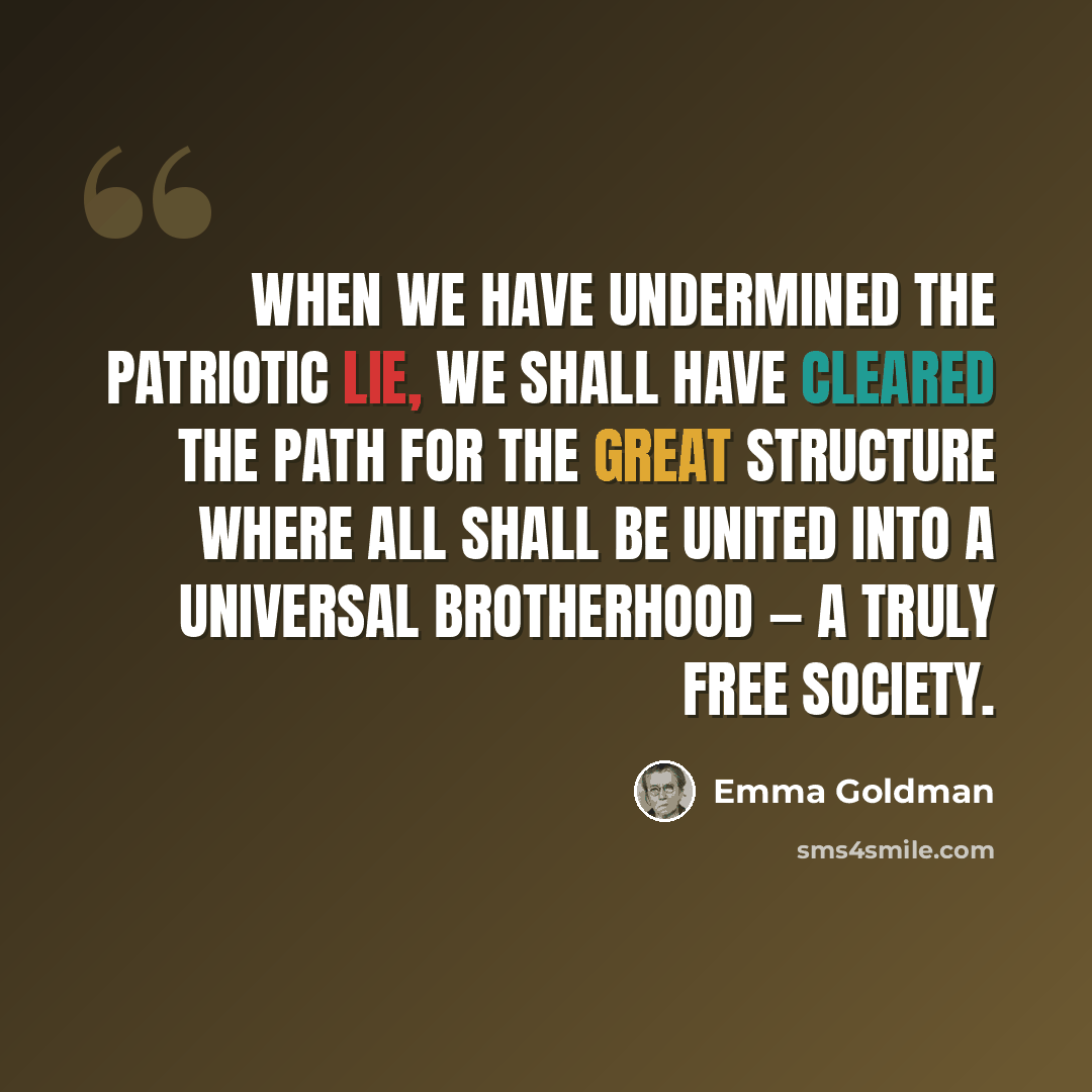 “When we have undermined the patriotic lie, we shall have cleared the path for the great structure where all shall be united into a universal brotherhood — a truly free society.” quote by Emma Goldman