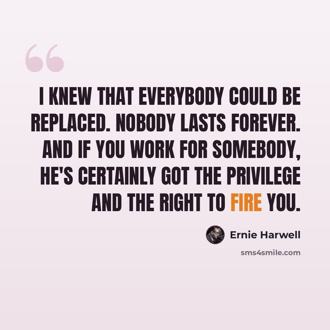 “I knew that everybody could be replaced. Nobody lasts forever. And if you work for somebody, he's certainly got the privilege and the right to fire you.” quote by Ernie Harwell