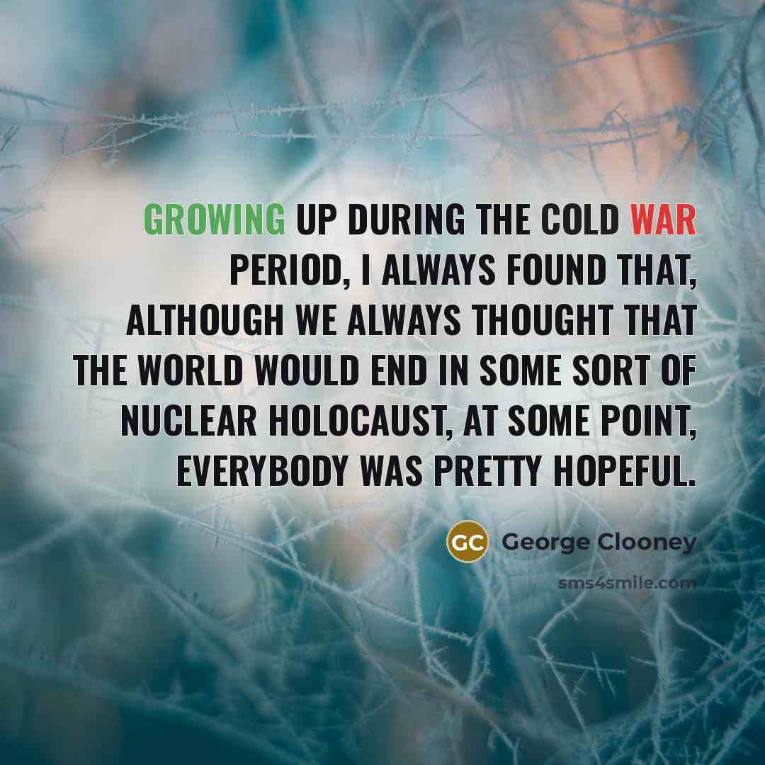 “Growing up during the Cold War period, I always found that, although we always thought that the world would end in some sort of nuclear holocaust, at some point, everybody was pretty hopeful.” quote by George Clooney