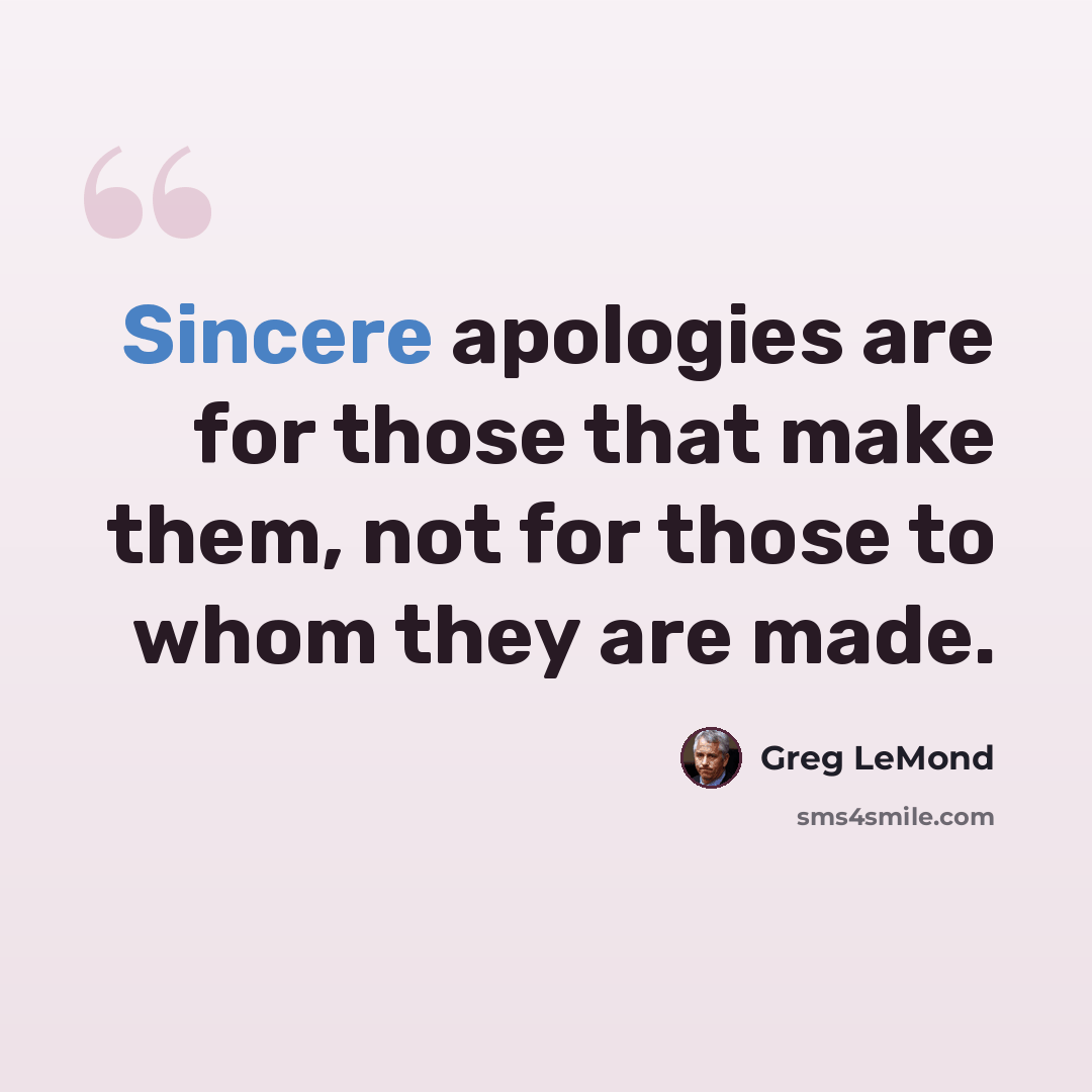 “Sincere apologies are for those that make them, not for those to whom they are made.” quote by Greg LeMond