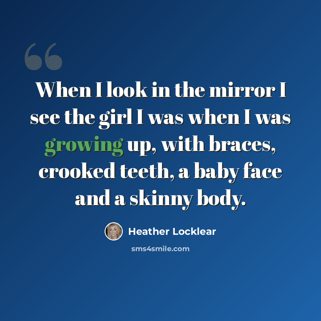 “When I look in the mirror I see the girl I was when I was growing up, with braces, crooked teeth, a baby face and a skinny body.” quote by Heather Locklear