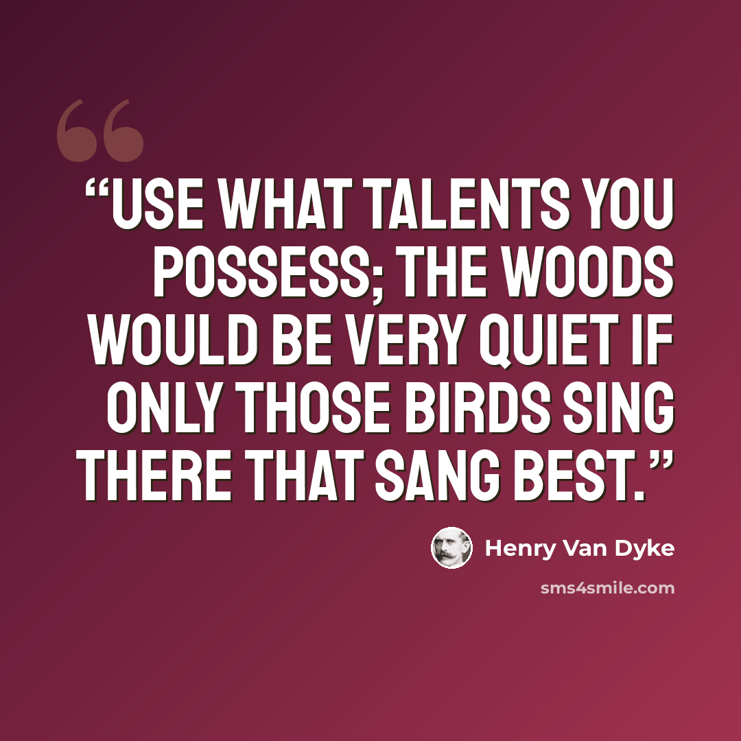 “Use what talents you possess; the woods would be very quiet if only those birds sing there that sang best.” quote by Henry Van Dyke