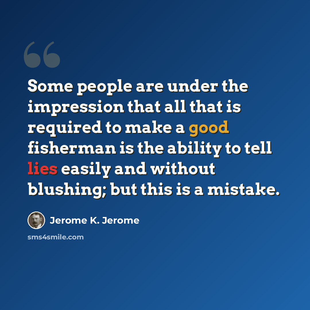 “Some people are under the impression that all that is required to make a good fisherman is the ability to tell lies easily and without blushing; but this is a mistake.” quote by Jerome K. Jerome
