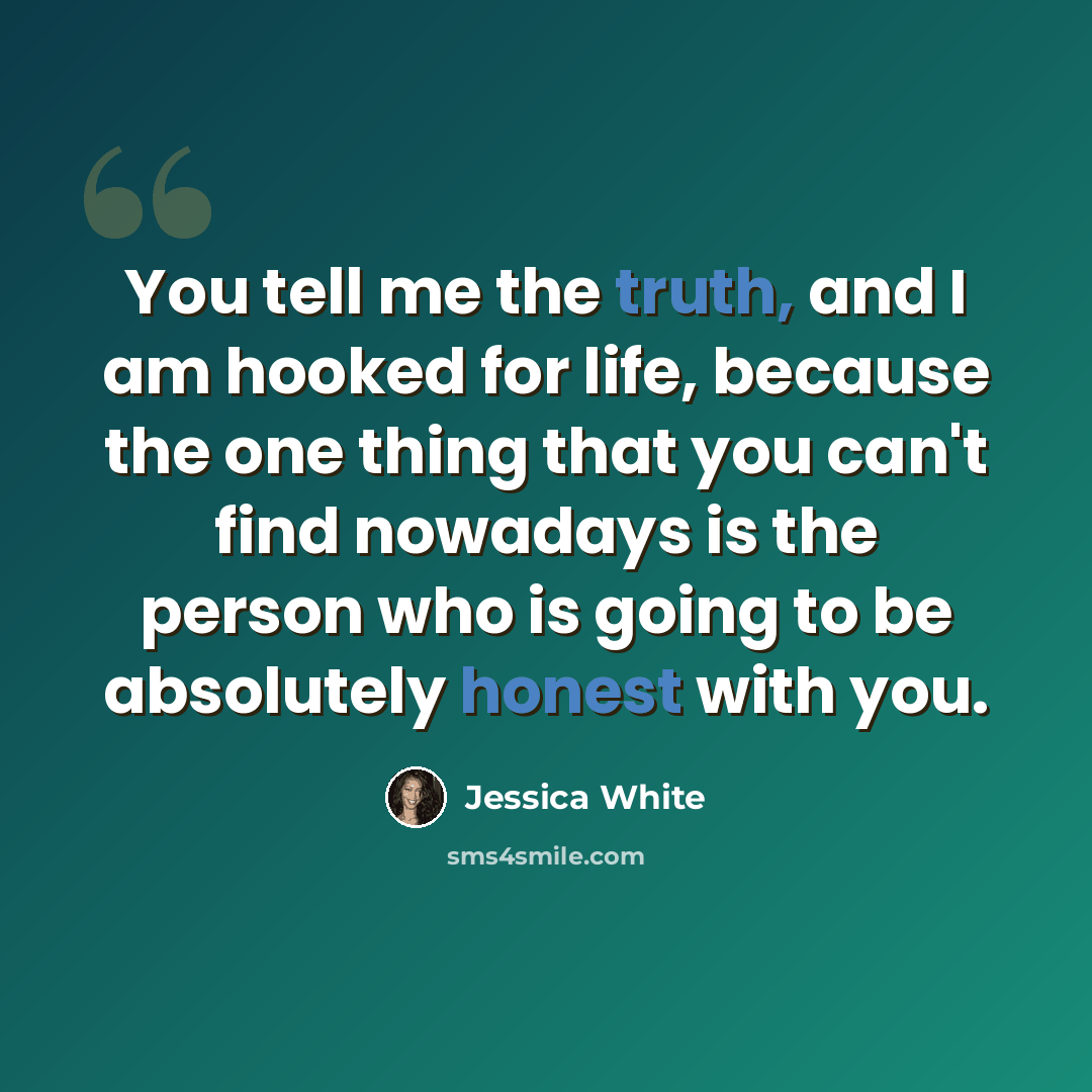 “You tell me the truth, and I am hooked for life, because the one thing that you can't find nowadays is the person who is going to be absolutely honest with you.” quote by Jessica White