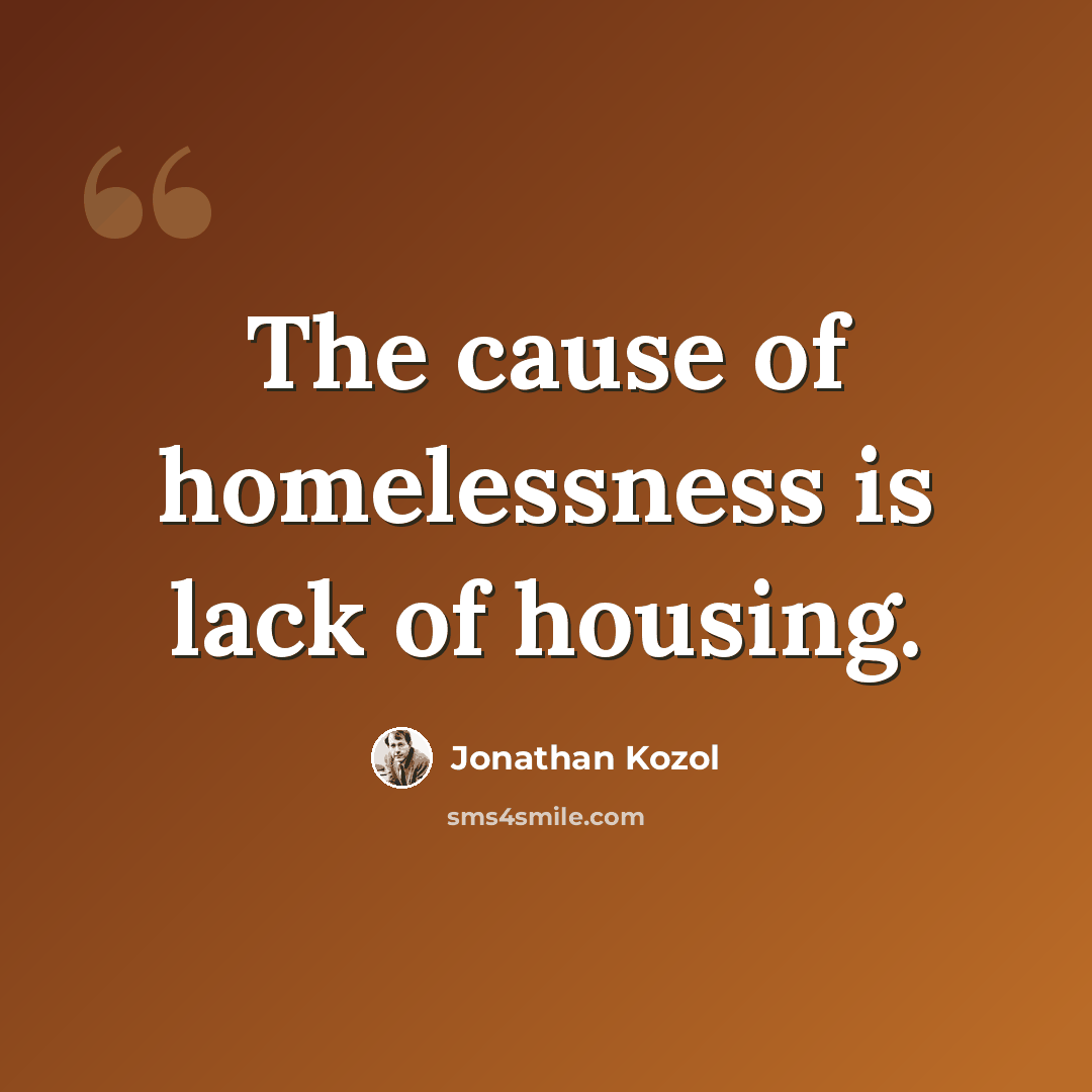 “The cause of homelessness is lack of housing.” quote by Jonathan Kozol