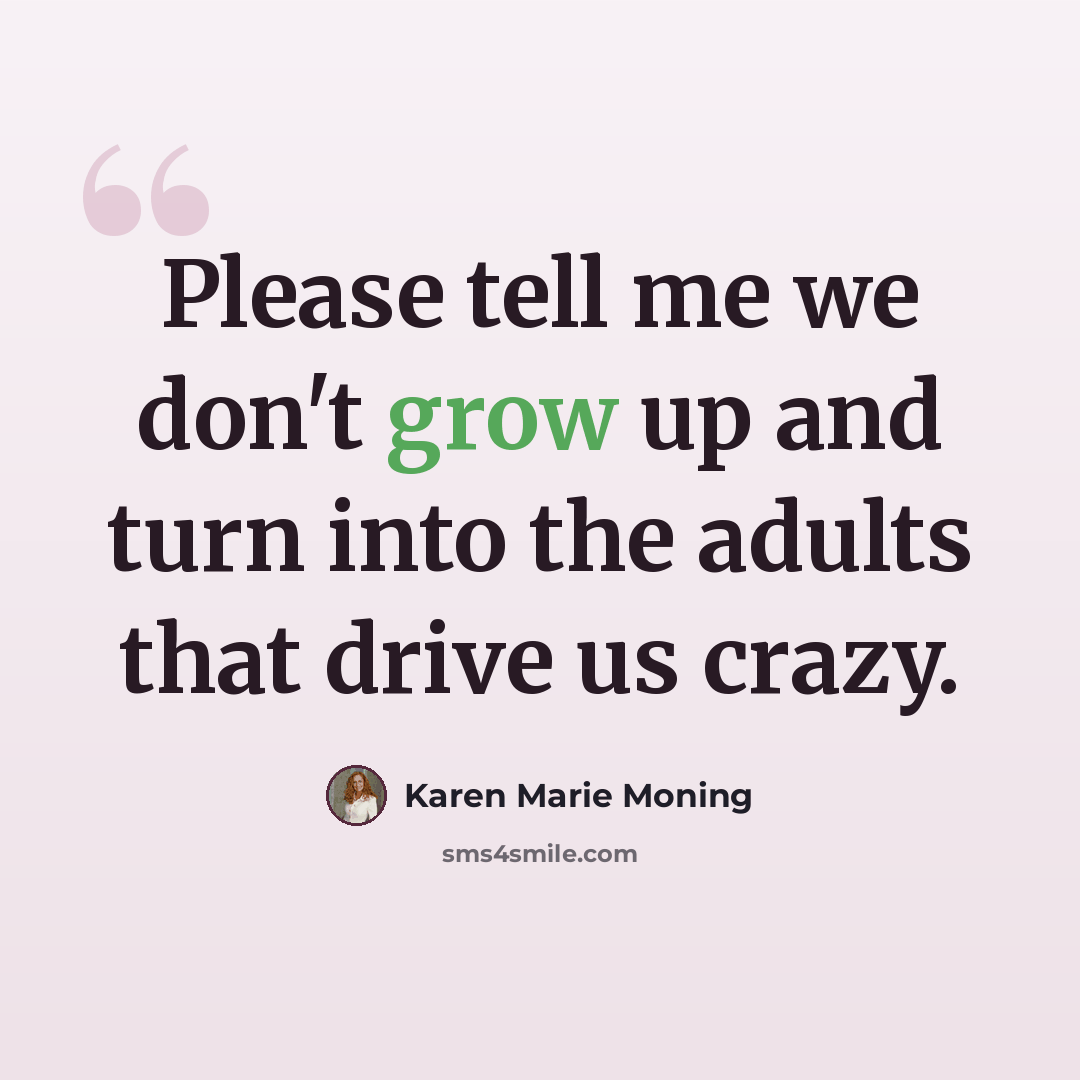 “Please tell me we don't grow up and turn into the adults that drive us crazy.” quote by Karen Marie Moning