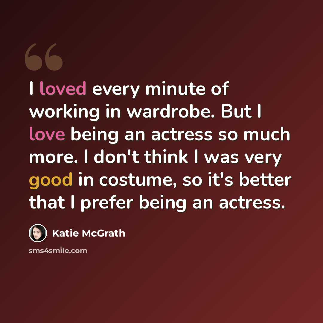 “I loved every minute of working in wardrobe. But I love being an actress so much more. I don't think I was very good in costume, so it's better that I prefer being an actress.” quote by Katie McGrath