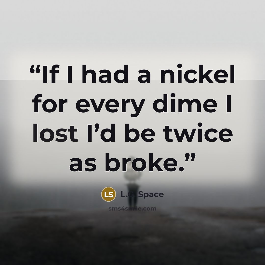 “If I had a nickel for every dime I lost I’d be twice as broke.” quote by L.G. Space