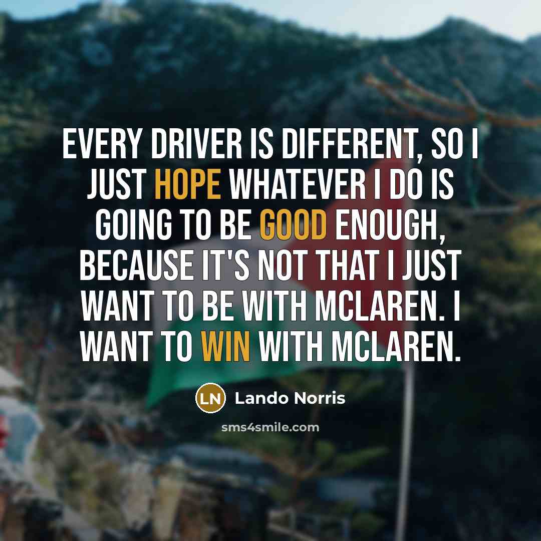 “Every driver is different, so I just hope whatever I do is going to be good enough, because it's not that I just want to be with McLaren. I want to win with McLaren.” quote by Lando Norris