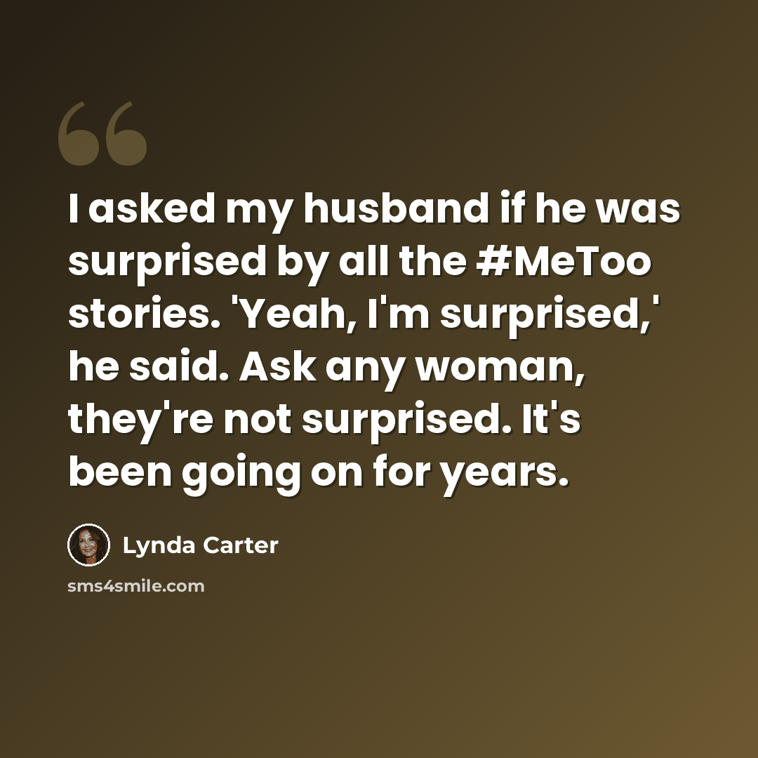 “I asked my husband if he was surprised by all the #MeToo stories. 'Yeah, I'm surprised,' he said. Ask any woman, they're not surprised. It's been going on for years.” quote by Lynda Carter