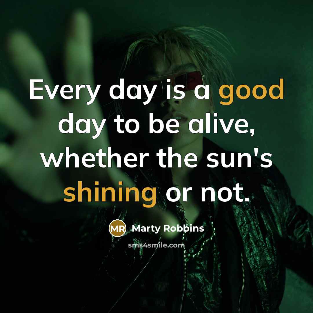 “Every day is a good day to be alive, whether the sun's shining or not.” quote by Marty Robbins