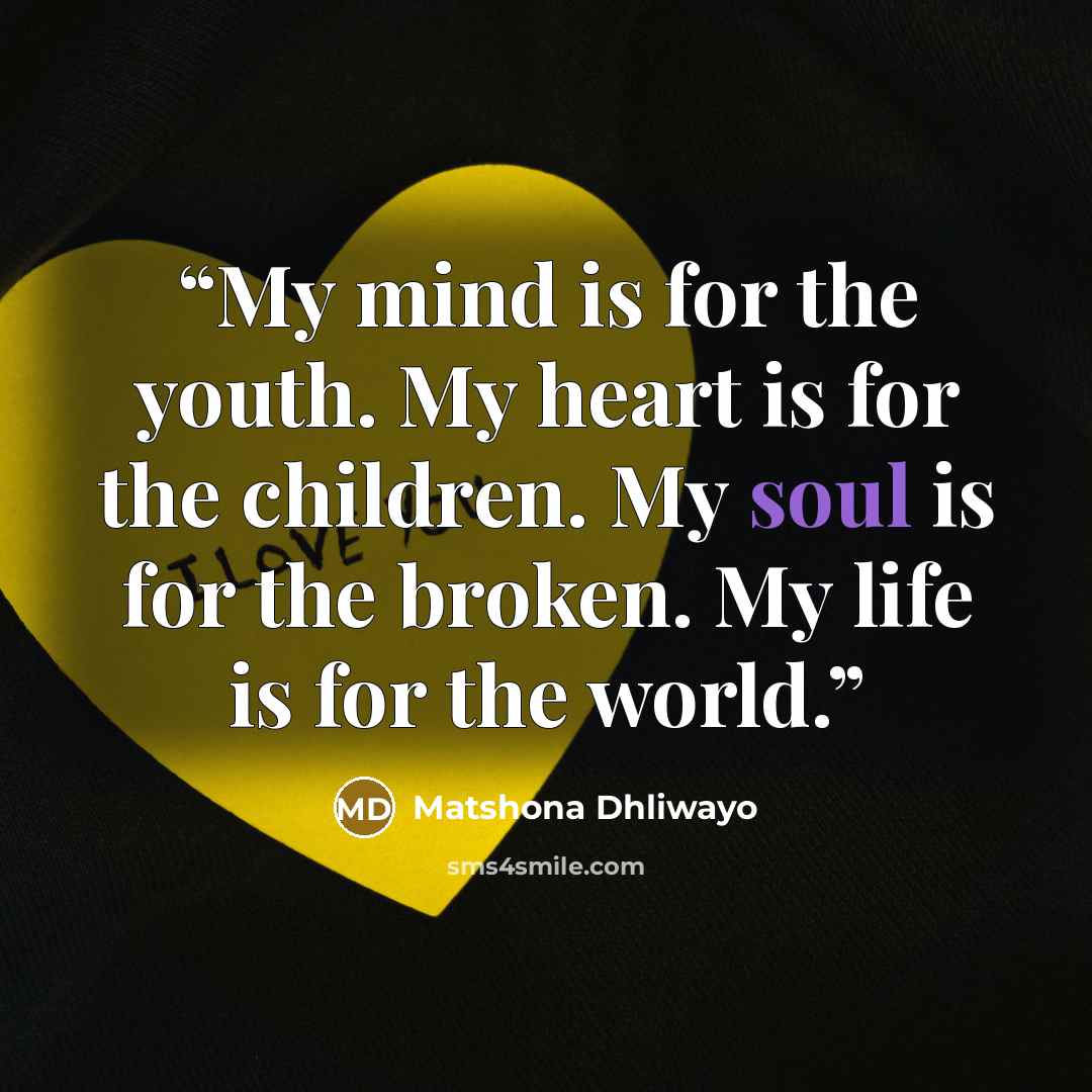 “My mind is for the youth. My heart is for the children. My soul is for the broken. My life is for the world.” quote by Matshona Dhliwayo