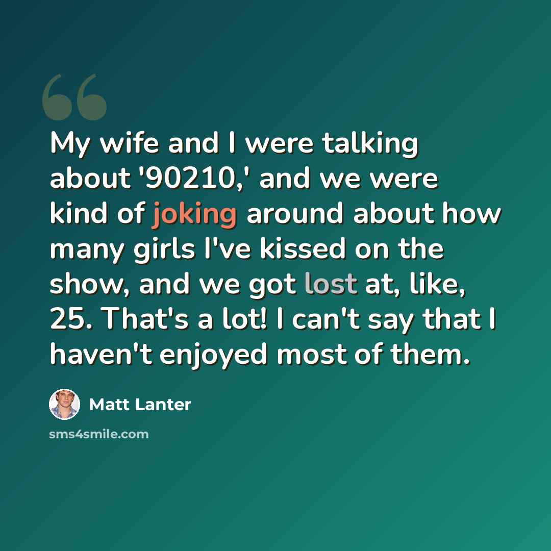 “My wife and I were talking about '90210,' and we were kind of joking around about how many girls I've kissed on the show, and we got lost at, like, 25. That's a lot! I can't say that I haven't enjoyed most of them.” quote by Matt Lanter
