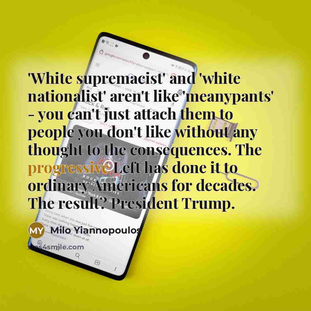 “'White supremacist' and 'white nationalist' aren't like 'meanypants' - you can't just attach them to people you don't like without any thought to the consequences. The progressive Left has done it to ordinary Americans for decades. The result? President Trump.” quote by Milo Yiannopoulos