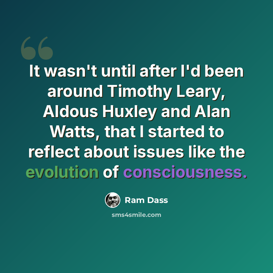 “It wasn't until after I'd been around Timothy Leary, Aldous Huxley and Alan Watts, that I started to reflect about issues like the evolution of consciousness.” quote by Ram Dass