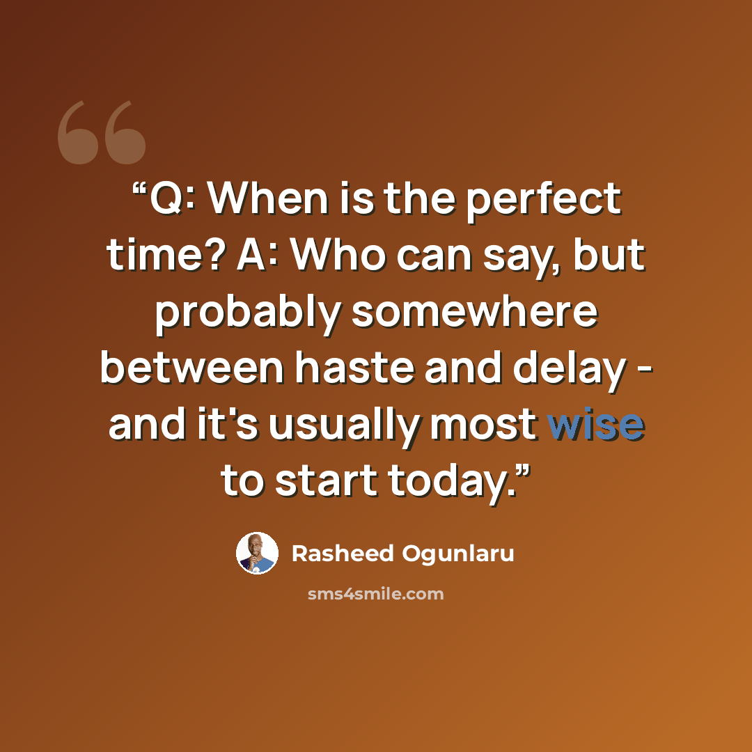 “Q: When is the perfect time? A: Who can say, but probably somewhere between haste and delay - and it's usually most wise to start today.” quote by Rasheed Ogunlaru