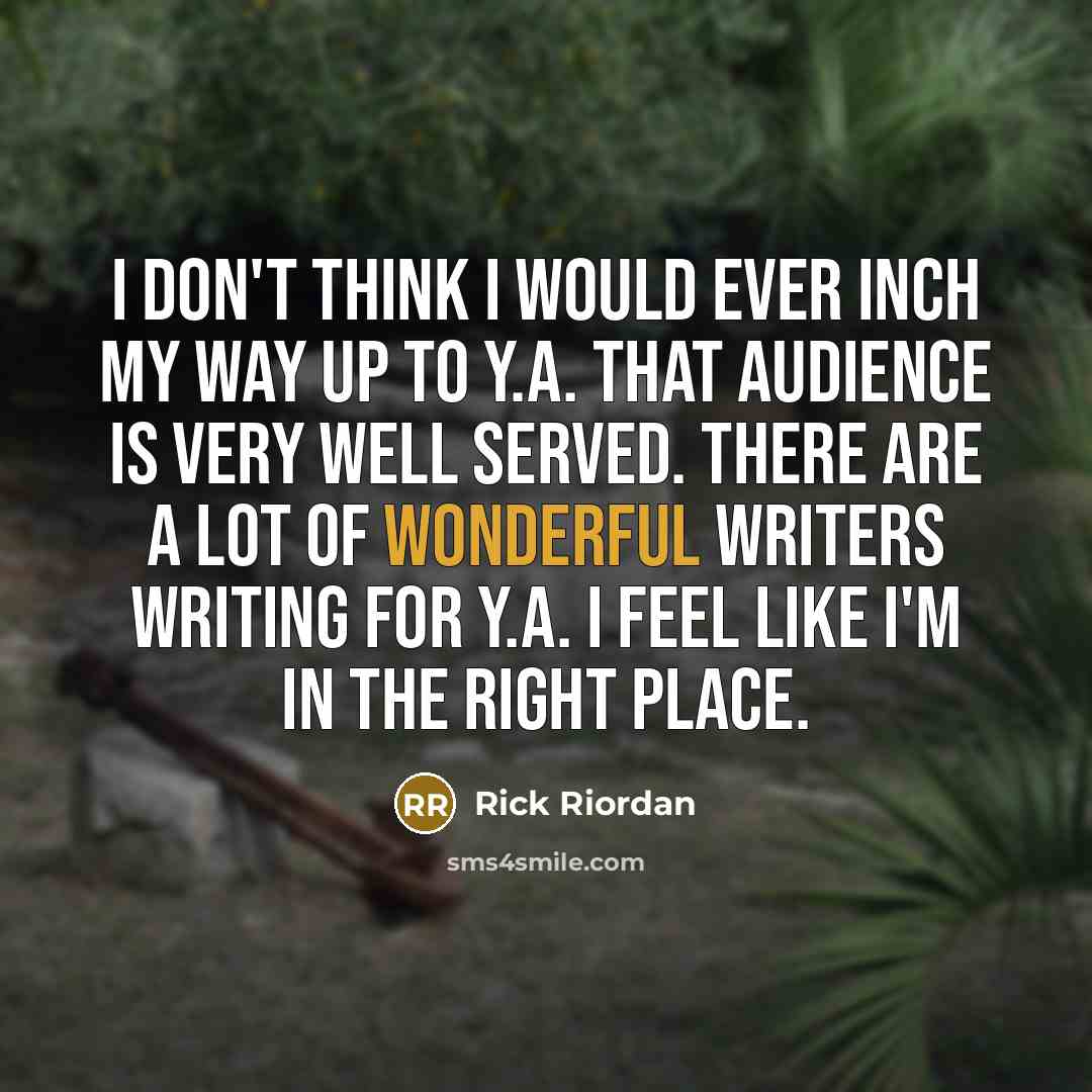 “I don't think I would ever inch my way up to Y.A. That audience is very well served. There are a lot of wonderful writers writing for Y.A. I feel like I'm in the right place.” quote by Rick Riordan