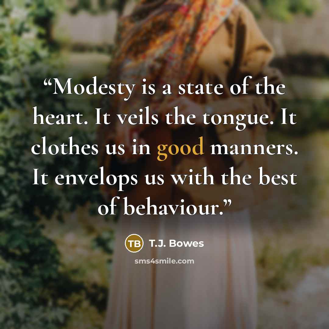 “Modesty is a state of the heart. It veils the tongue. It clothes us in good manners. It envelops us with the best of behaviour.” quote by T.J. Bowes